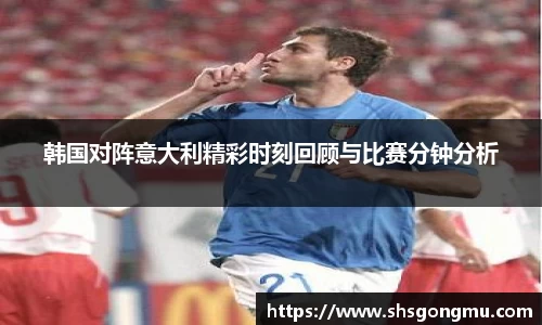 韩国对阵意大利精彩时刻回顾与比赛分钟分析