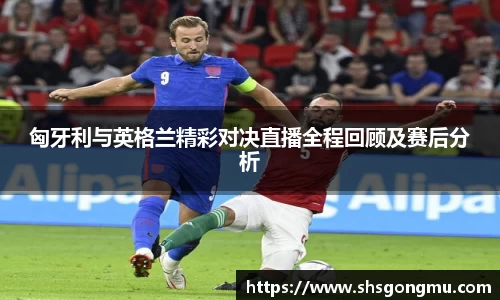 匈牙利与英格兰精彩对决直播全程回顾及赛后分析