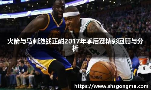 火箭与马刺激战正酣2017年季后赛精彩回顾与分析