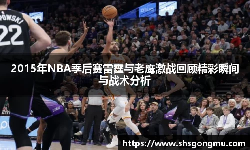 2015年NBA季后赛雷霆与老鹰激战回顾精彩瞬间与战术分析