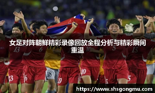 女足对阵朝鲜精彩录像回放全程分析与精彩瞬间重温