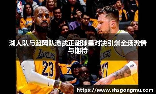 湖人队与篮网队激战正酣球星对决引爆全场激情与期待