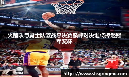 火箭队与勇士队激战总决赛巅峰对决谁将捧起冠军奖杯