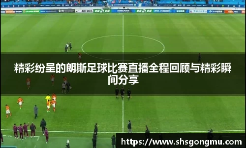 精彩纷呈的朗斯足球比赛直播全程回顾与精彩瞬间分享