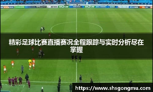 精彩足球比赛直播赛况全程跟踪与实时分析尽在掌握