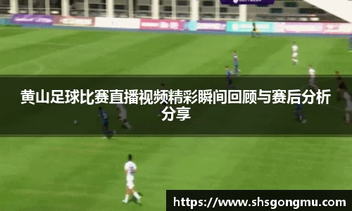 黄山足球比赛直播视频精彩瞬间回顾与赛后分析分享
