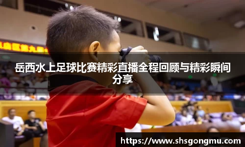 岳西水上足球比赛精彩直播全程回顾与精彩瞬间分享