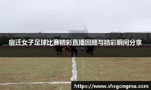 宿迁女子足球比赛精彩直播回顾与精彩瞬间分享