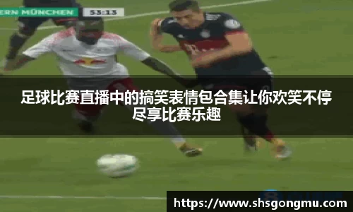 足球比赛直播中的搞笑表情包合集让你欢笑不停尽享比赛乐趣