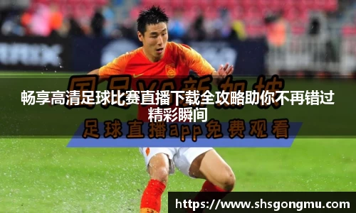 畅享高清足球比赛直播下载全攻略助你不再错过精彩瞬间