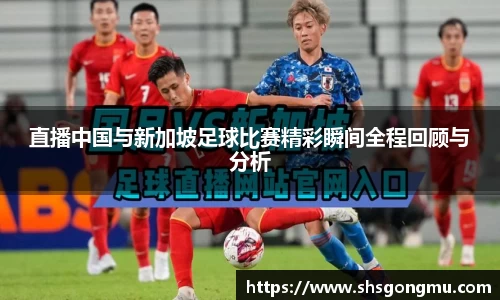 直播中国与新加坡足球比赛精彩瞬间全程回顾与分析