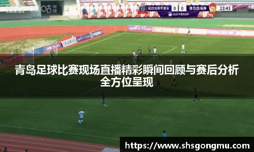 青岛足球比赛现场直播精彩瞬间回顾与赛后分析全方位呈现