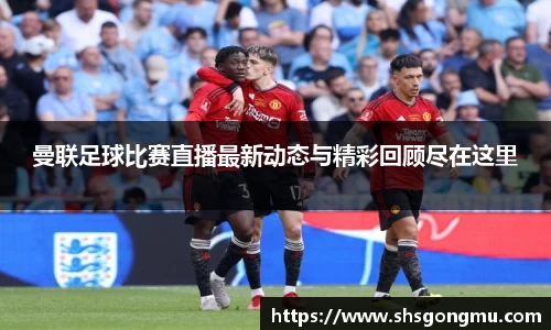 曼联足球比赛直播最新动态与精彩回顾尽在这里
