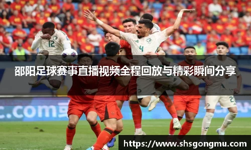 邵阳足球赛事直播视频全程回放与精彩瞬间分享
