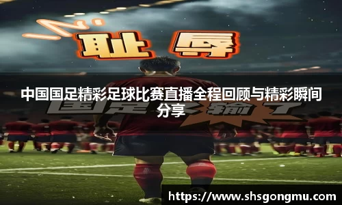中国国足精彩足球比赛直播全程回顾与精彩瞬间分享