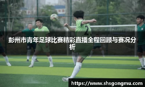 彭州市青年足球比赛精彩直播全程回顾与赛况分析