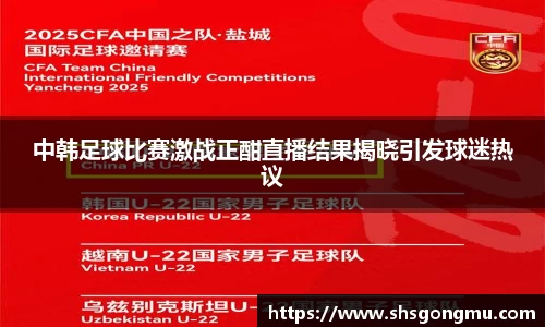 中韩足球比赛激战正酣直播结果揭晓引发球迷热议