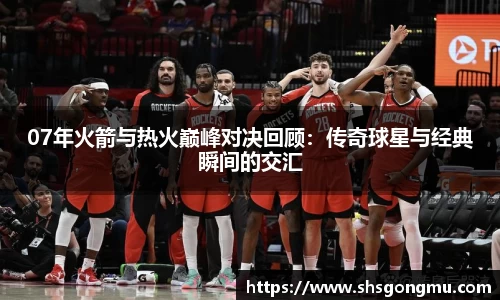 07年火箭与热火巅峰对决回顾：传奇球星与经典瞬间的交汇