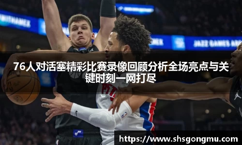 76人对活塞精彩比赛录像回顾分析全场亮点与关键时刻一网打尽
