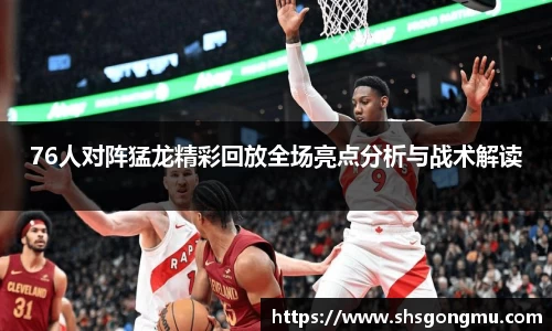 76人对阵猛龙精彩回放全场亮点分析与战术解读