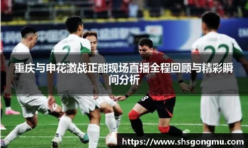 重庆与申花激战正酣现场直播全程回顾与精彩瞬间分析