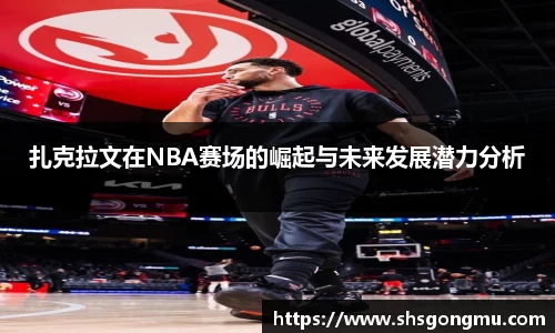 扎克拉文在NBA赛场的崛起与未来发展潜力分析