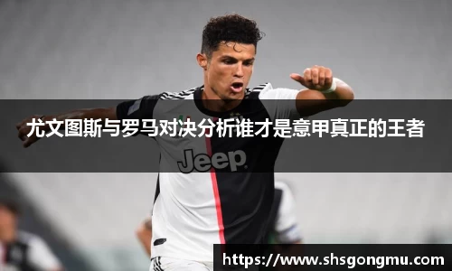 尤文图斯与罗马对决分析谁才是意甲真正的王者