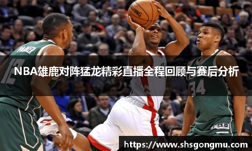 NBA雄鹿对阵猛龙精彩直播全程回顾与赛后分析
