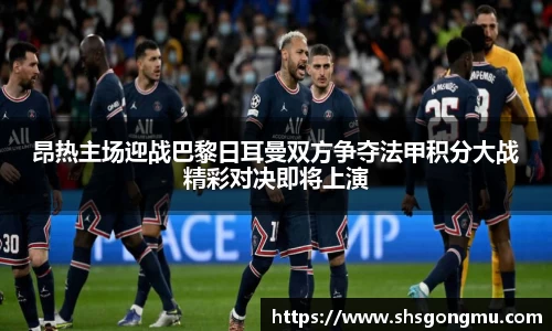 昂热主场迎战巴黎日耳曼双方争夺法甲积分大战精彩对决即将上演