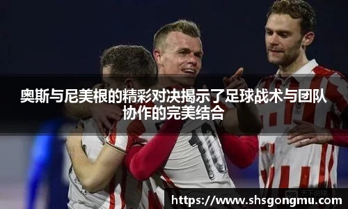 奥斯与尼美根的精彩对决揭示了足球战术与团队协作的完美结合