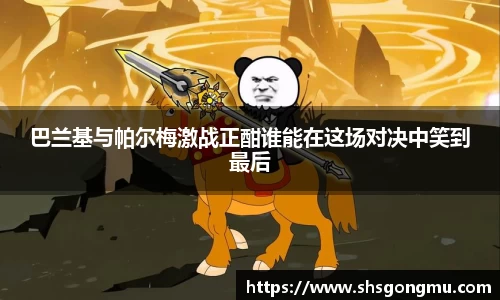 巴兰基与帕尔梅激战正酣谁能在这场对决中笑到最后