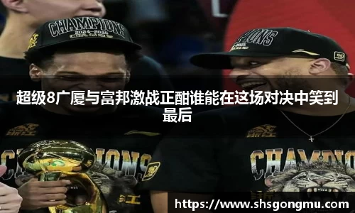 超级8广厦与富邦激战正酣谁能在这场对决中笑到最后