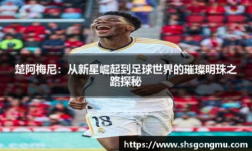 楚阿梅尼：从新星崛起到足球世界的璀璨明珠之路探秘
