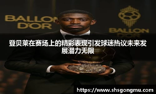 登贝莱在赛场上的精彩表现引发球迷热议未来发展潜力无限