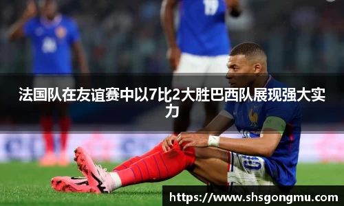 法国队在友谊赛中以7比2大胜巴西队展现强大实力