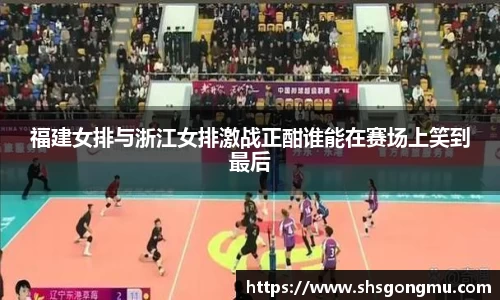 福建女排与浙江女排激战正酣谁能在赛场上笑到最后